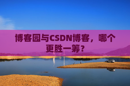 博客园与CSDN博客，哪个更胜一筹？